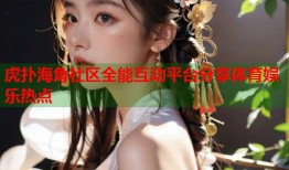 虎扑海角社区全能互动平台分享体育娱乐热点