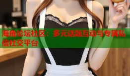 海角论坛社区：多元话题互动与专属私信社交平台