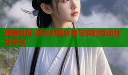 海角社区 多元内容分享与实时互动社交平台