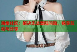 海角社区：解决无法登陆问题，畅享互动与分享