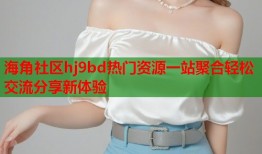 海角社区hj9bd热门资源一站聚合轻松交流分享新体验