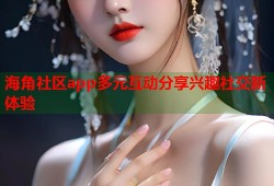 海角社区app多元互动分享兴趣社交新体验