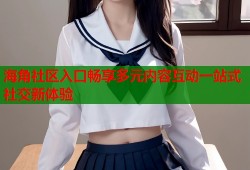 海角社区入口畅享多元内容互动一站式社交新体验