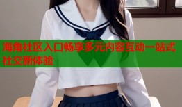 海角社区入口畅享多元内容互动一站式社交新体验