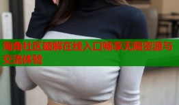 海角社区破解在线入口畅享无限资源与交流体验