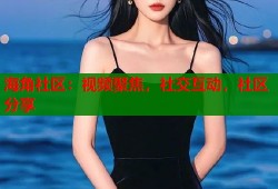海角社区：视频聚焦，社交互动，社区分享