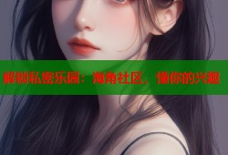 解锁私密乐园：海角社区，懂你的兴趣