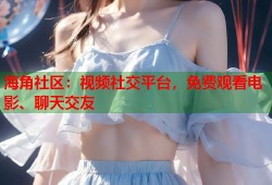 海角社区：视频社交平台，免费观看电影、聊天交友