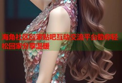 海角社区回家贴吧互动交流平台助你轻松回家分享温暖