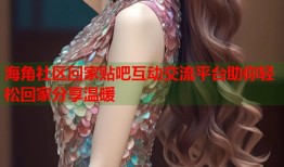 海角社区回家贴吧互动交流平台助你轻松回家分享温暖