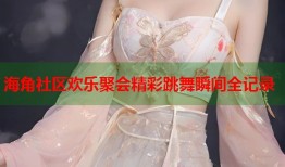 海角社区欢乐聚会精彩跳舞瞬间全记录