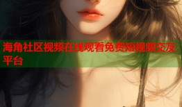 海角社区视频在线观看免费短视频交友平台