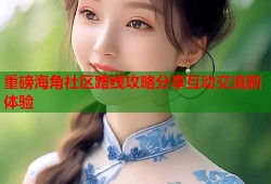 重磅海角社区路线攻略分享互动交流新体验
