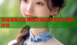 重磅海角社区路线攻略分享互动交流新体验