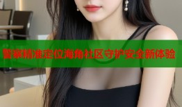 警察精准定位海角社区守护安全新体验