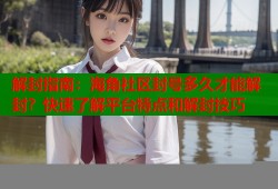 解封指南：海角社区封号多久才能解封？快速了解平台特点和解封技巧