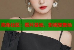 海角社区：看片基地，影视聚集地