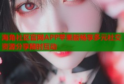 海角社区官网APP苹果版畅享多元社交资源分享随时互动