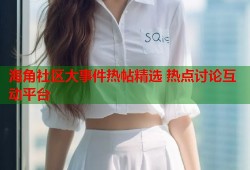 海角社区大事件热帖精选 热点讨论互动平台