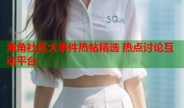 海角社区大事件热帖精选 热点讨论互动平台