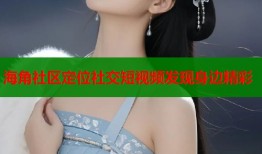 海角社区定位社交短视频发现身边精彩