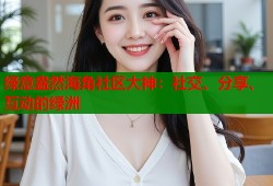 绿意盎然海角社区大神：社交、分享、互动的绿洲