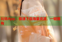 玩转App，极速下载海量资源，一键拥有