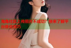 海角社区上传照片不成功？快来了解平台优化技巧