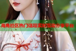 海角社区热门话题实时互动分享平台