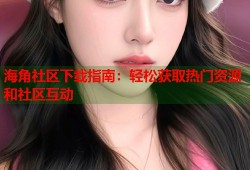 海角社区下载指南：轻松获取热门资源和社区互动