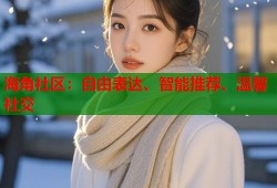 海角社区：自由表达、智能推荐、温馨社交