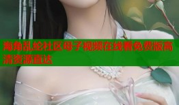 海角乱纶社区母子视频在线看免费版高清资源直达