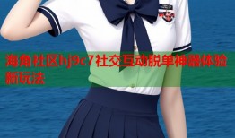 海角社区hj9c7社交互动脱单神器体验新玩法