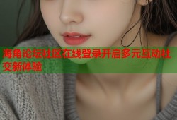 海角论坛社区在线登录开启多元互动社交新体验