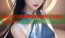 海角社区注册邮箱轻松管理社交与资讯一站式平台