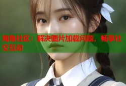 海角社区：解决图片加载问题，畅享社交互动