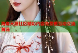 海角天涯社区精彩内容免费看互动交流首选