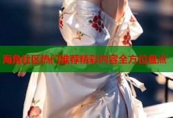 海角社区热门推荐精彩内容全方位盘点
