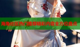 海角社区热门推荐精彩内容全方位盘点