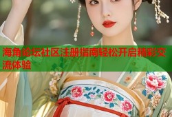 海角论坛社区注册指南轻松开启精彩交流体验