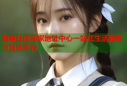海角社区回家地址中心一站式生活服务与互动平台