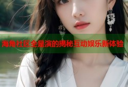 海角社区全是演的揭秘互动娱乐新体验