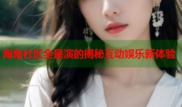 海角社区全是演的揭秘互动娱乐新体验
