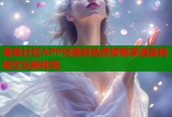 海角社区APP兑换码免费领畅享语音视频交友新体验