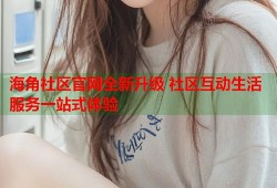海角社区官网全新升级 社区互动生活服务一站式体验