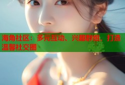 海角社区：多元互动、兴趣群组，打造温馨社交圈