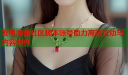 发电海角社区脚本账号助力高效互动与内容创作