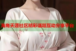 海角天涯社区精彩话题互动分享平台