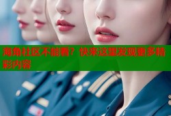 海角社区不能看？快来这里发现更多精彩内容