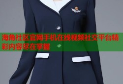 海角社区官网手机在线视频社交平台精彩内容尽在掌握